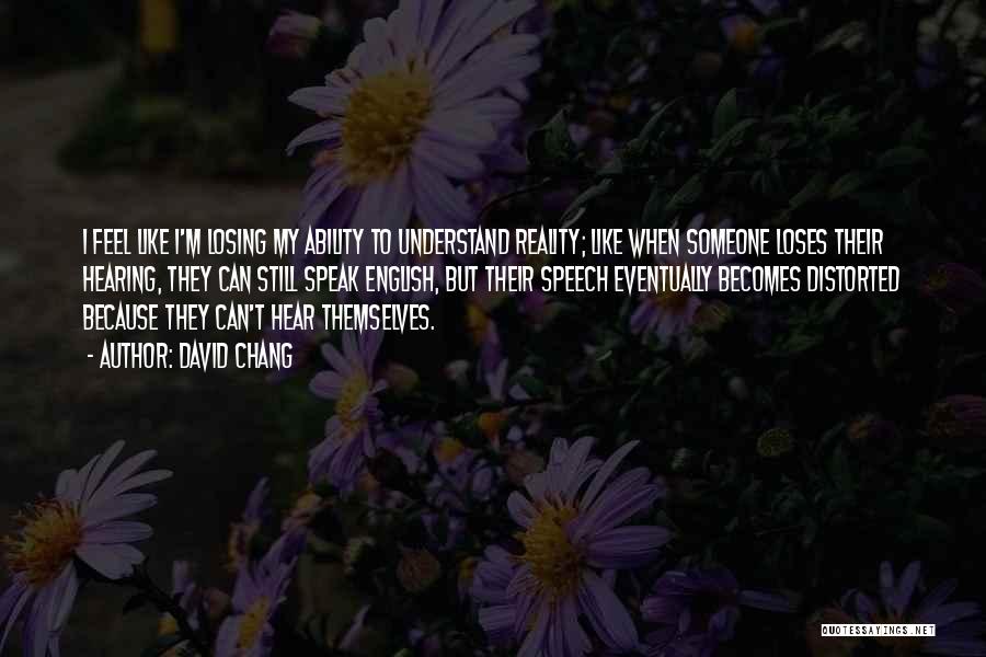 David Chang Quotes: I Feel Like I'm Losing My Ability To Understand Reality; Like When Someone Loses Their Hearing, They Can Still Speak