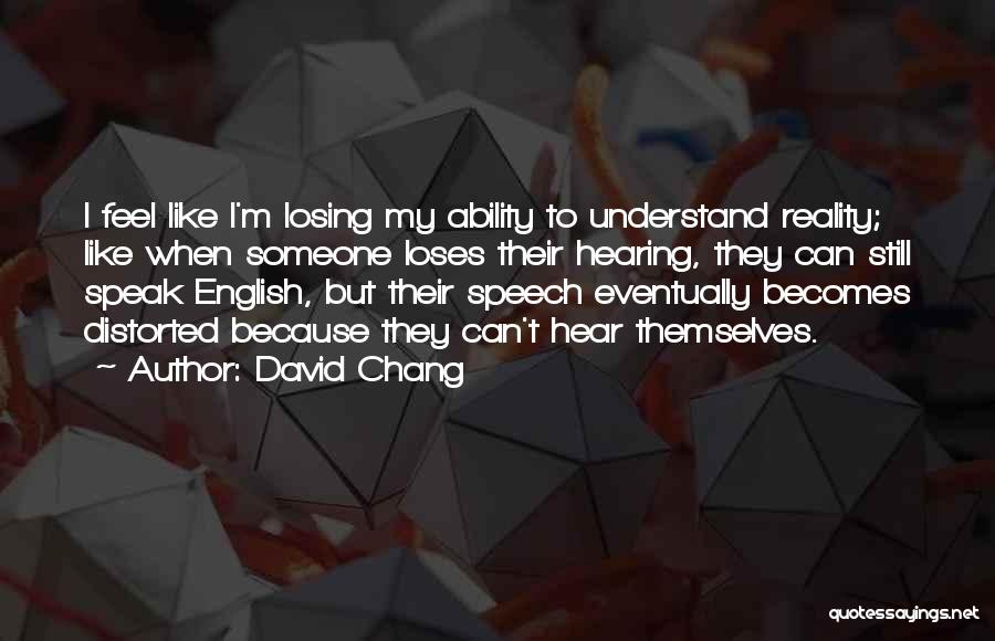 David Chang Quotes: I Feel Like I'm Losing My Ability To Understand Reality; Like When Someone Loses Their Hearing, They Can Still Speak