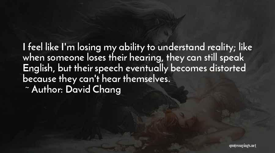 David Chang Quotes: I Feel Like I'm Losing My Ability To Understand Reality; Like When Someone Loses Their Hearing, They Can Still Speak