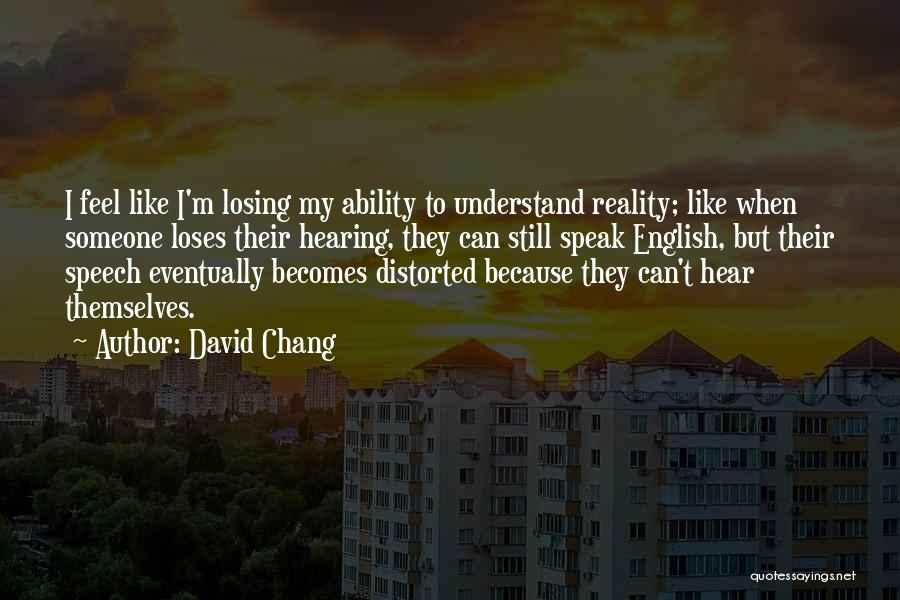 David Chang Quotes: I Feel Like I'm Losing My Ability To Understand Reality; Like When Someone Loses Their Hearing, They Can Still Speak