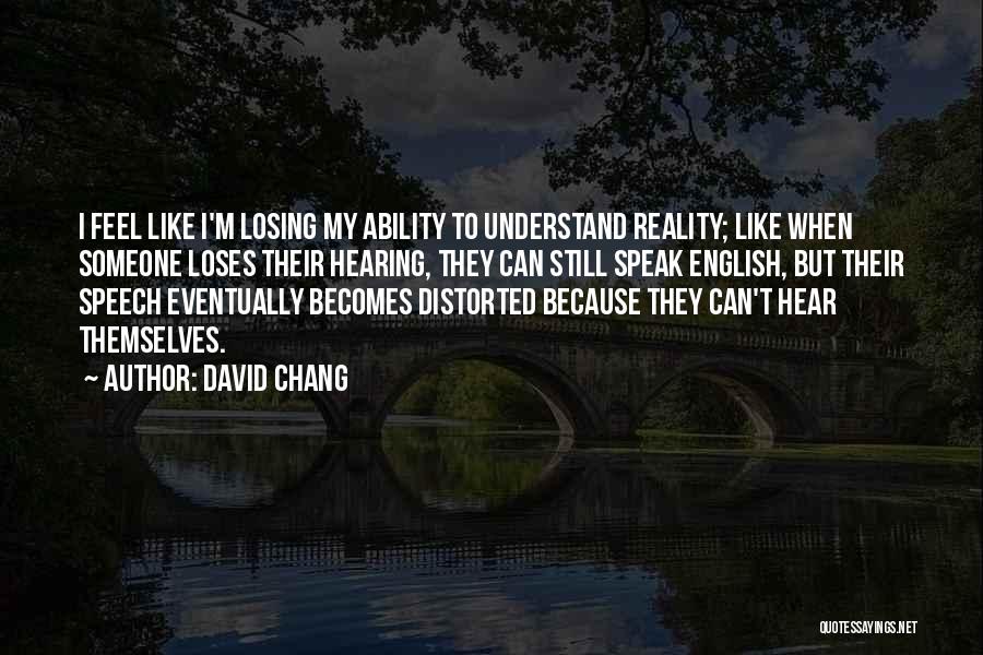 David Chang Quotes: I Feel Like I'm Losing My Ability To Understand Reality; Like When Someone Loses Their Hearing, They Can Still Speak