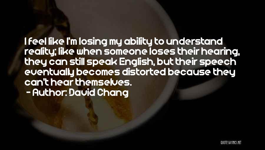 David Chang Quotes: I Feel Like I'm Losing My Ability To Understand Reality; Like When Someone Loses Their Hearing, They Can Still Speak