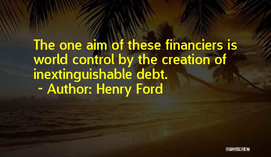 Henry Ford Quotes: The One Aim Of These Financiers Is World Control By The Creation Of Inextinguishable Debt.