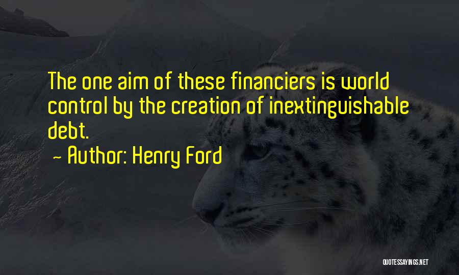 Henry Ford Quotes: The One Aim Of These Financiers Is World Control By The Creation Of Inextinguishable Debt.