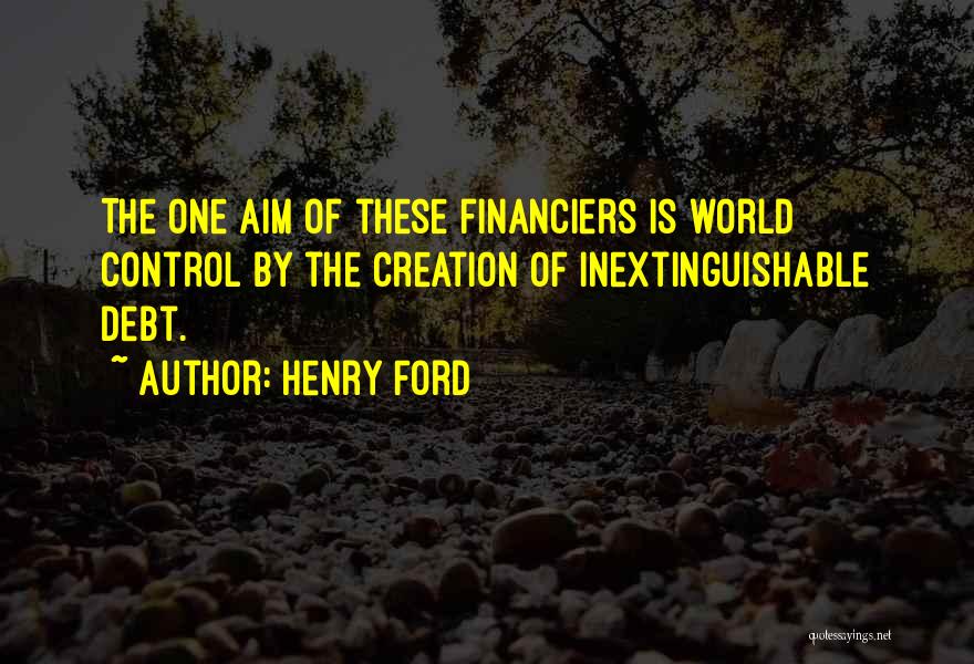 Henry Ford Quotes: The One Aim Of These Financiers Is World Control By The Creation Of Inextinguishable Debt.