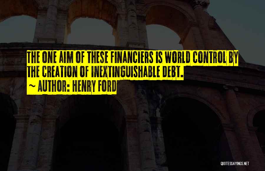 Henry Ford Quotes: The One Aim Of These Financiers Is World Control By The Creation Of Inextinguishable Debt.