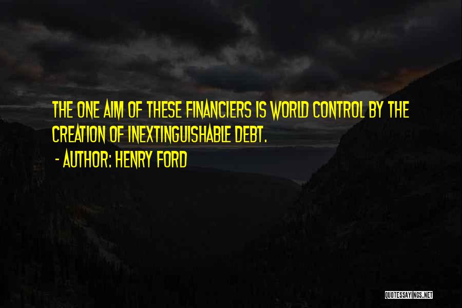 Henry Ford Quotes: The One Aim Of These Financiers Is World Control By The Creation Of Inextinguishable Debt.