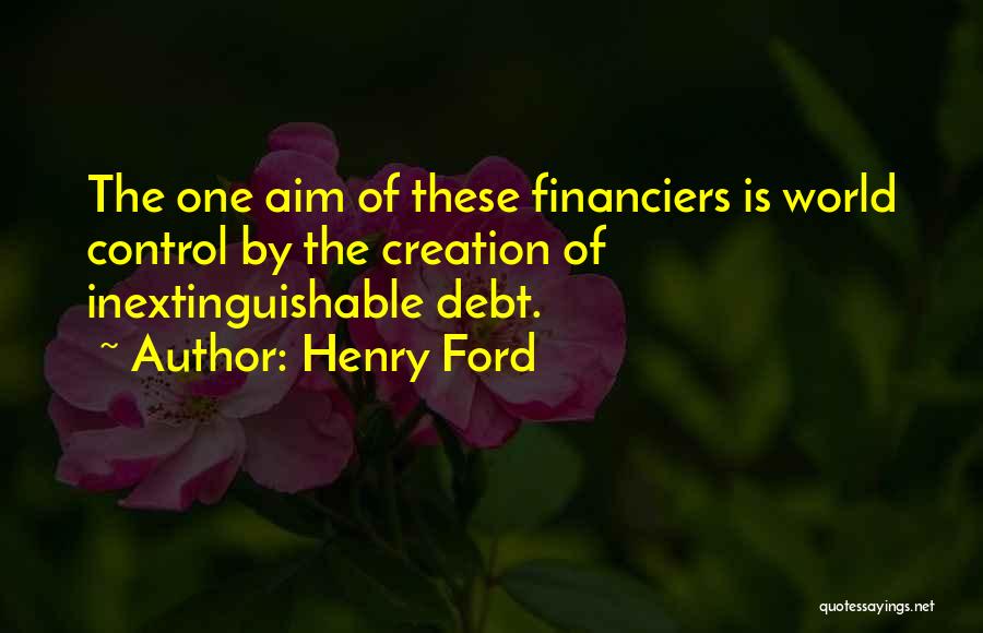 Henry Ford Quotes: The One Aim Of These Financiers Is World Control By The Creation Of Inextinguishable Debt.