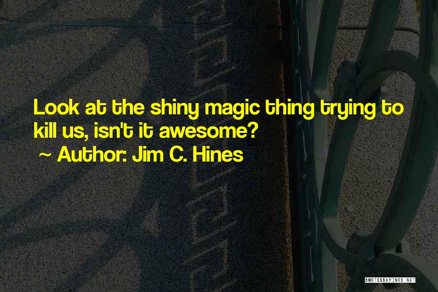 Jim C. Hines Quotes: Look At The Shiny Magic Thing Trying To Kill Us, Isn't It Awesome?