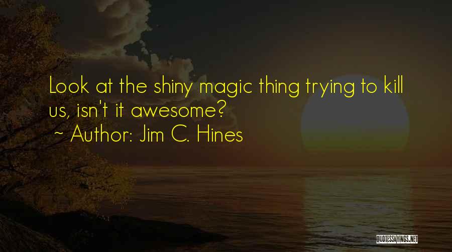 Jim C. Hines Quotes: Look At The Shiny Magic Thing Trying To Kill Us, Isn't It Awesome?