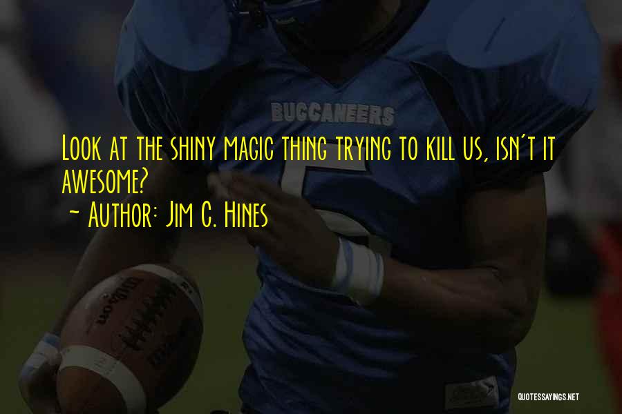 Jim C. Hines Quotes: Look At The Shiny Magic Thing Trying To Kill Us, Isn't It Awesome?