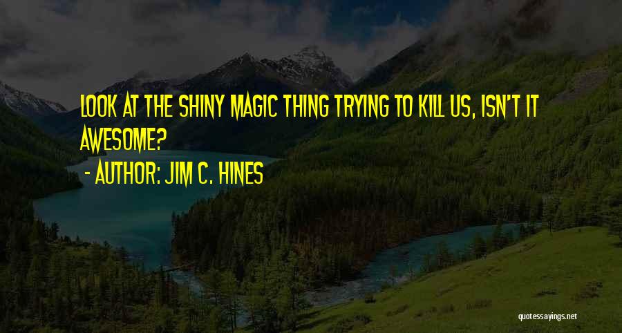 Jim C. Hines Quotes: Look At The Shiny Magic Thing Trying To Kill Us, Isn't It Awesome?