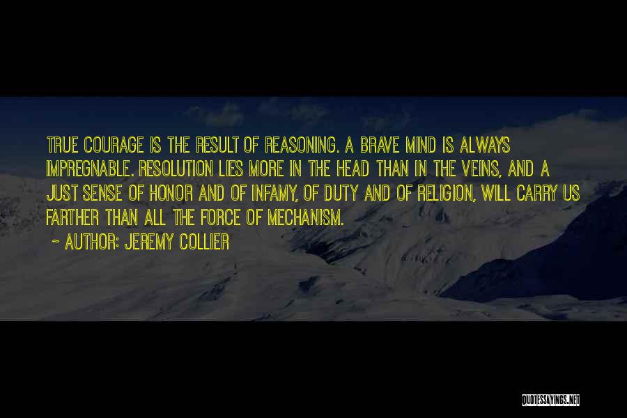 Jeremy Collier Quotes: True Courage Is The Result Of Reasoning. A Brave Mind Is Always Impregnable. Resolution Lies More In The Head Than