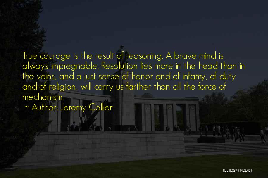 Jeremy Collier Quotes: True Courage Is The Result Of Reasoning. A Brave Mind Is Always Impregnable. Resolution Lies More In The Head Than