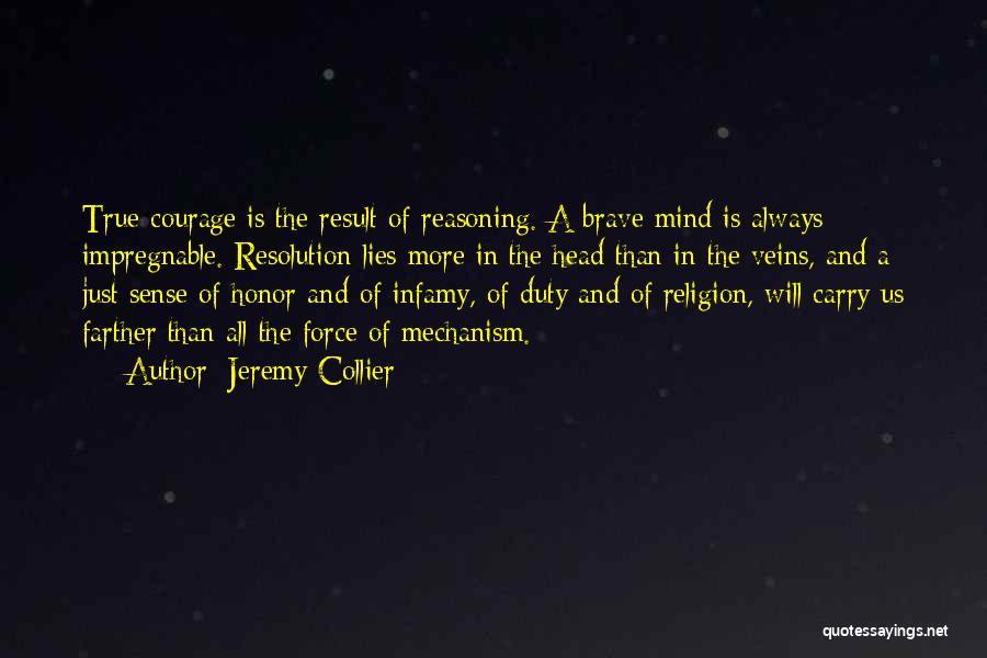 Jeremy Collier Quotes: True Courage Is The Result Of Reasoning. A Brave Mind Is Always Impregnable. Resolution Lies More In The Head Than