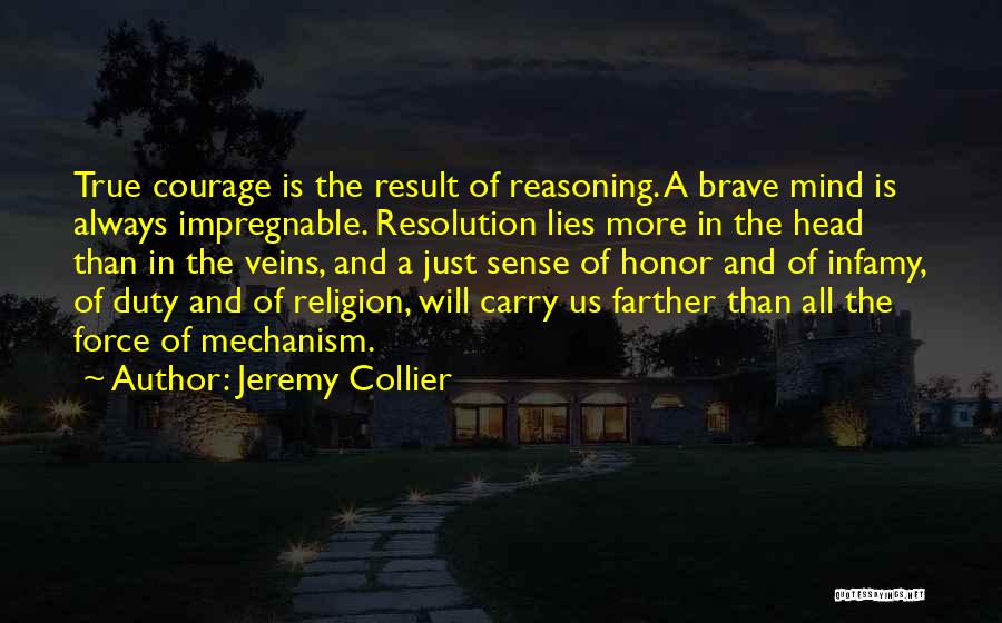 Jeremy Collier Quotes: True Courage Is The Result Of Reasoning. A Brave Mind Is Always Impregnable. Resolution Lies More In The Head Than