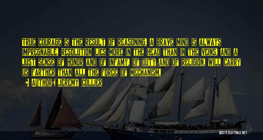 Jeremy Collier Quotes: True Courage Is The Result Of Reasoning. A Brave Mind Is Always Impregnable. Resolution Lies More In The Head Than