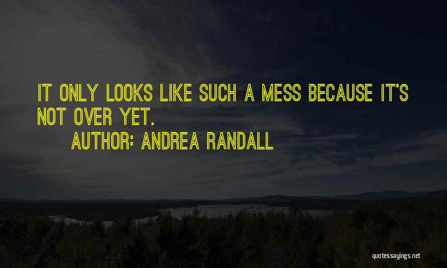 Andrea Randall Quotes: It Only Looks Like Such A Mess Because It's Not Over Yet.