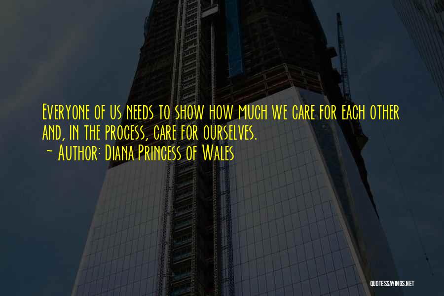 Diana Princess Of Wales Quotes: Everyone Of Us Needs To Show How Much We Care For Each Other And, In The Process, Care For Ourselves.