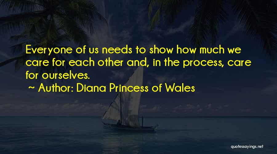 Diana Princess Of Wales Quotes: Everyone Of Us Needs To Show How Much We Care For Each Other And, In The Process, Care For Ourselves.