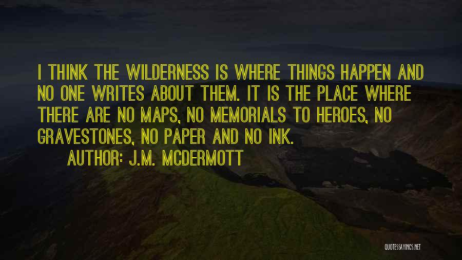 J.M. McDermott Quotes: I Think The Wilderness Is Where Things Happen And No One Writes About Them. It Is The Place Where There