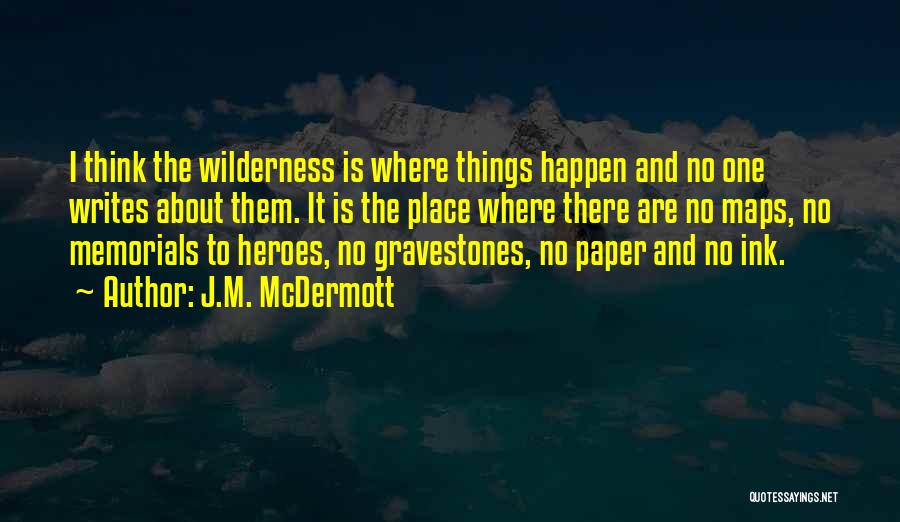 J.M. McDermott Quotes: I Think The Wilderness Is Where Things Happen And No One Writes About Them. It Is The Place Where There