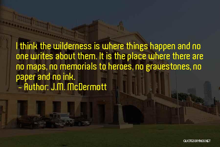 J.M. McDermott Quotes: I Think The Wilderness Is Where Things Happen And No One Writes About Them. It Is The Place Where There