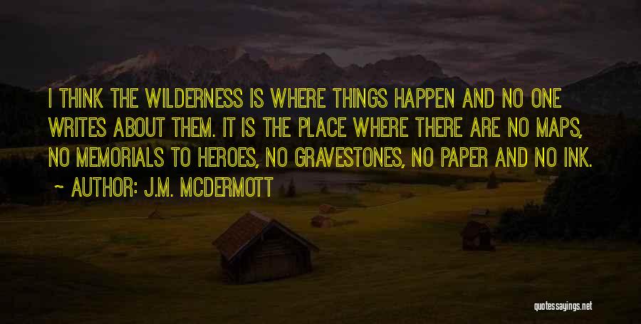 J.M. McDermott Quotes: I Think The Wilderness Is Where Things Happen And No One Writes About Them. It Is The Place Where There