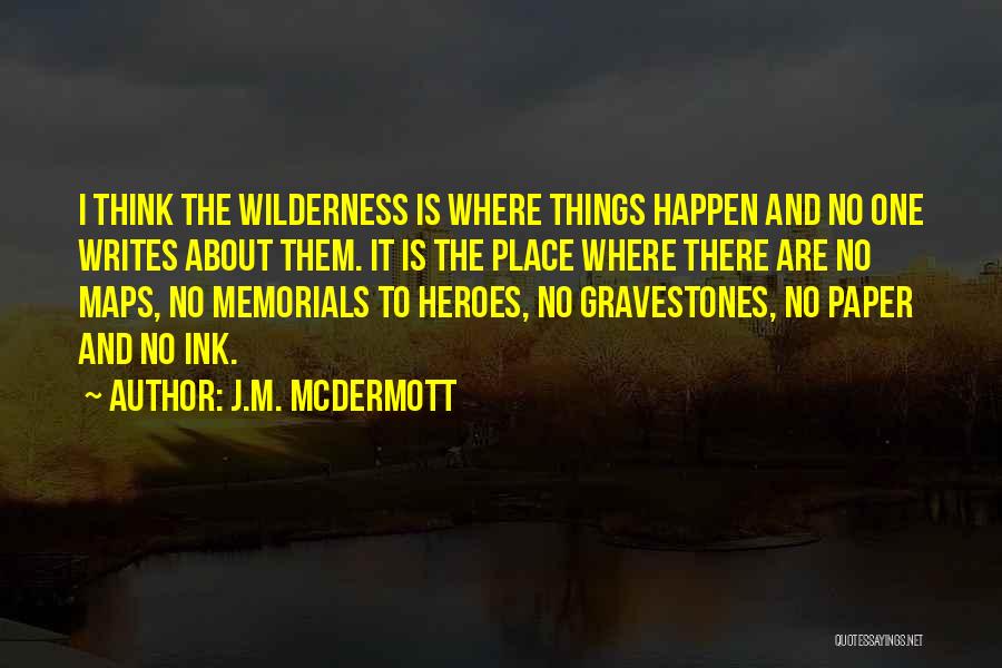 J.M. McDermott Quotes: I Think The Wilderness Is Where Things Happen And No One Writes About Them. It Is The Place Where There