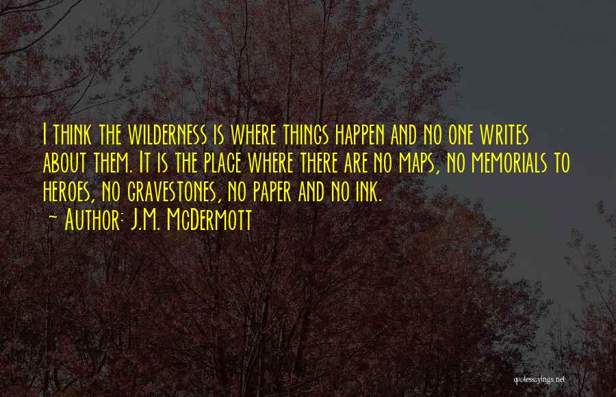 J.M. McDermott Quotes: I Think The Wilderness Is Where Things Happen And No One Writes About Them. It Is The Place Where There