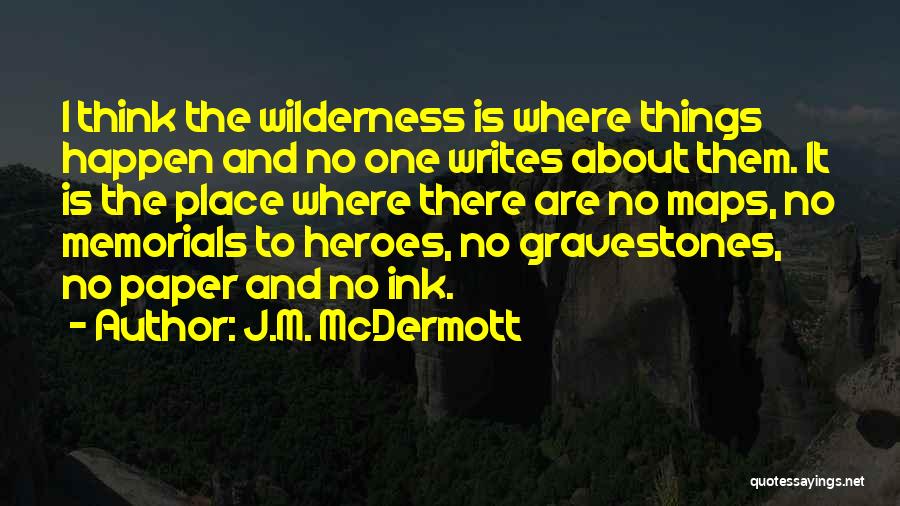 J.M. McDermott Quotes: I Think The Wilderness Is Where Things Happen And No One Writes About Them. It Is The Place Where There