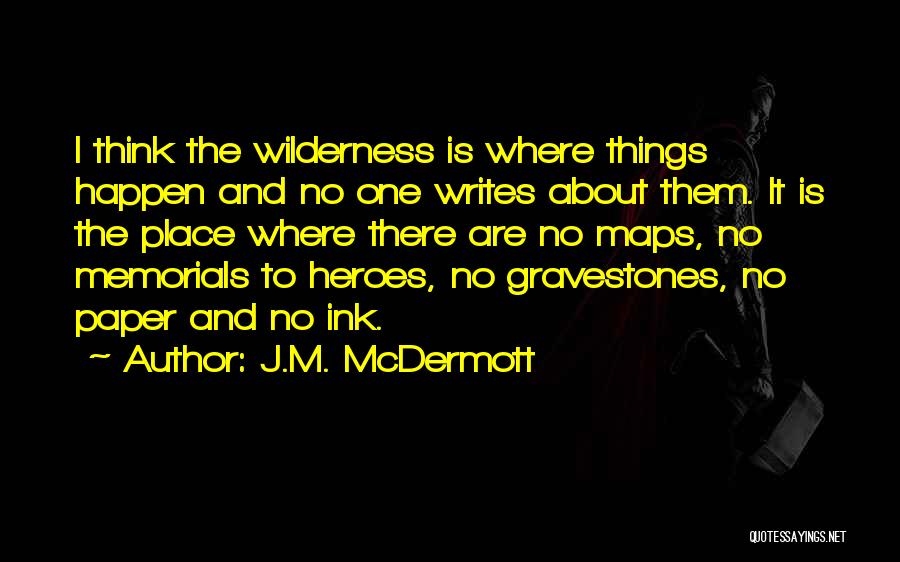 J.M. McDermott Quotes: I Think The Wilderness Is Where Things Happen And No One Writes About Them. It Is The Place Where There