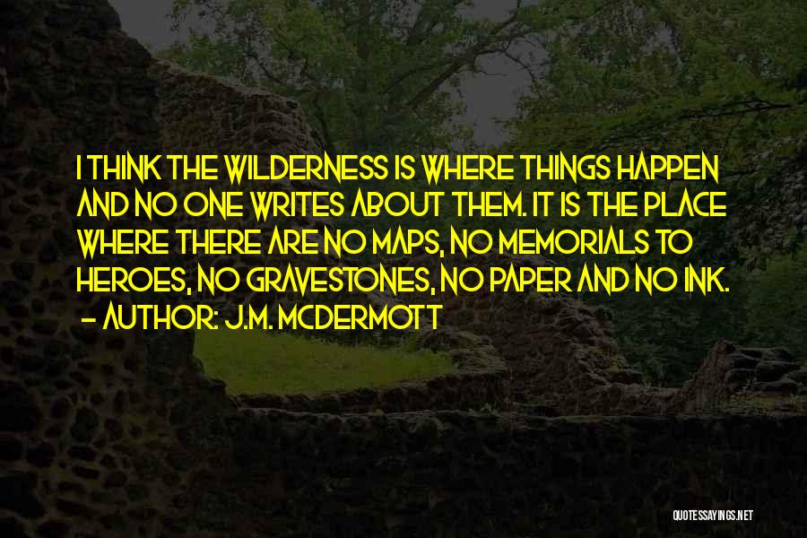 J.M. McDermott Quotes: I Think The Wilderness Is Where Things Happen And No One Writes About Them. It Is The Place Where There