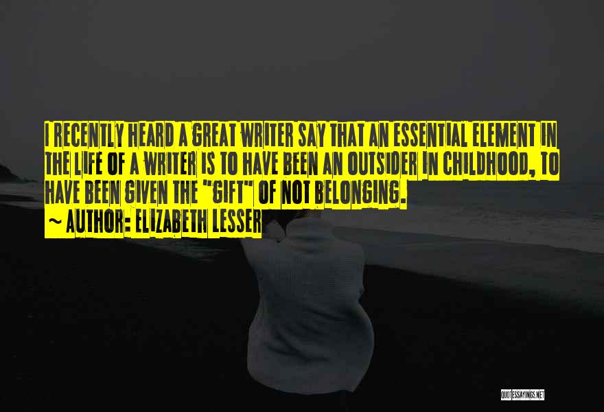 Elizabeth Lesser Quotes: I Recently Heard A Great Writer Say That An Essential Element In The Life Of A Writer Is To Have