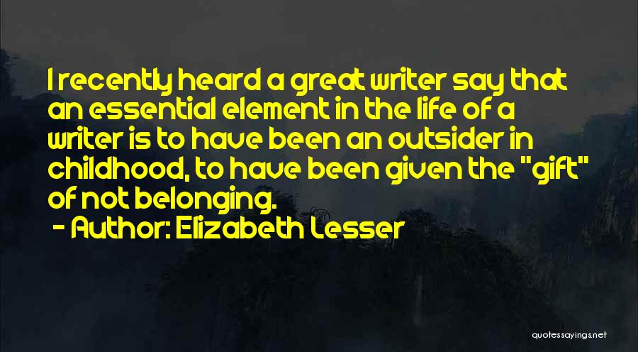 Elizabeth Lesser Quotes: I Recently Heard A Great Writer Say That An Essential Element In The Life Of A Writer Is To Have
