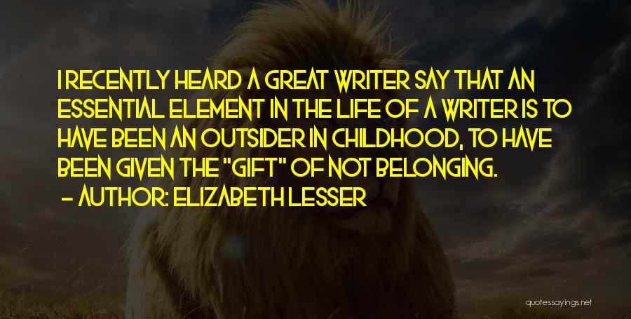 Elizabeth Lesser Quotes: I Recently Heard A Great Writer Say That An Essential Element In The Life Of A Writer Is To Have