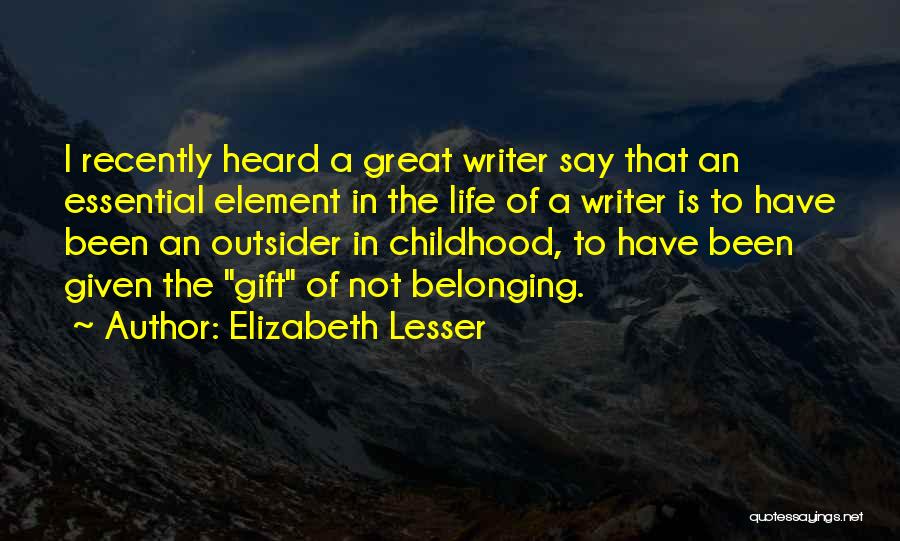 Elizabeth Lesser Quotes: I Recently Heard A Great Writer Say That An Essential Element In The Life Of A Writer Is To Have