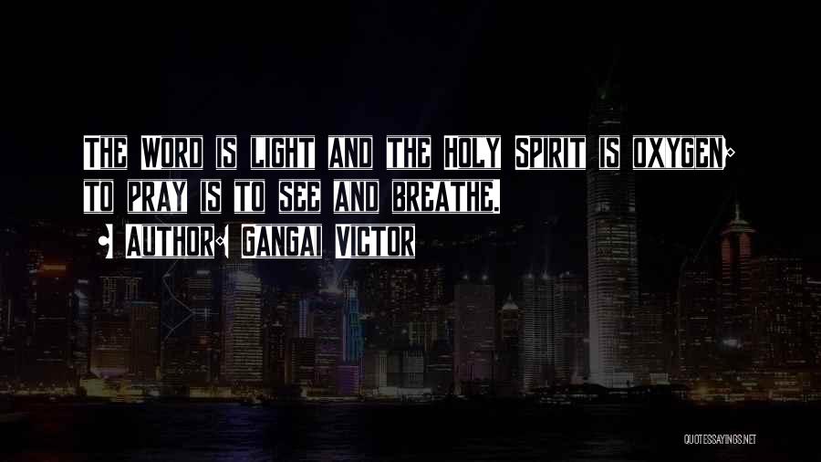 Gangai Victor Quotes: The Word Is Light And The Holy Spirit Is Oxygen; To Pray Is To See And Breathe.