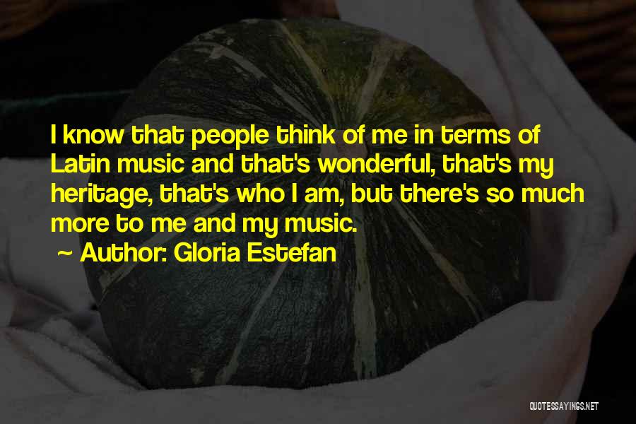 Gloria Estefan Quotes: I Know That People Think Of Me In Terms Of Latin Music And That's Wonderful, That's My Heritage, That's Who