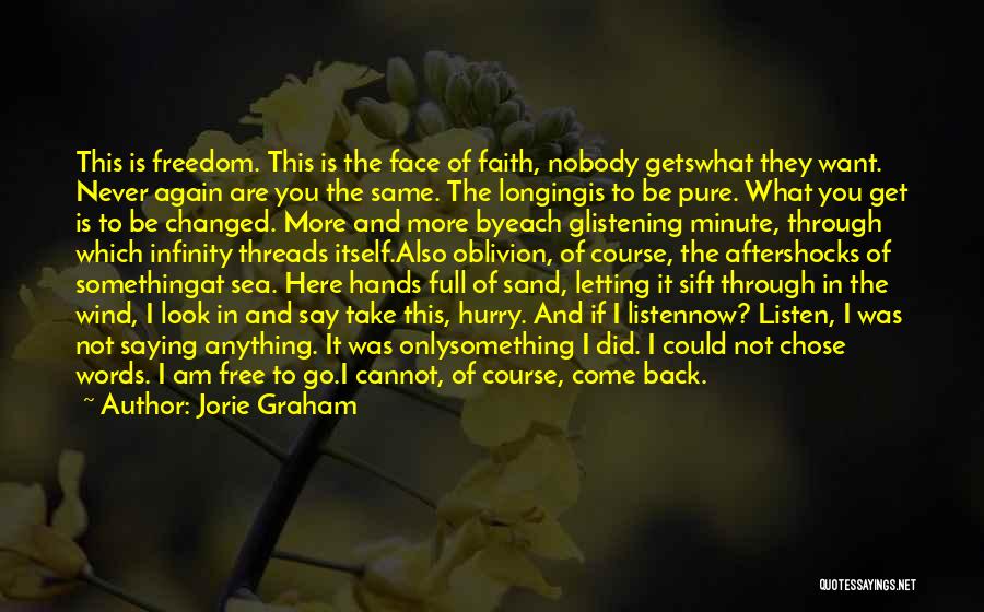 Jorie Graham Quotes: This Is Freedom. This Is The Face Of Faith, Nobody Getswhat They Want. Never Again Are You The Same. The