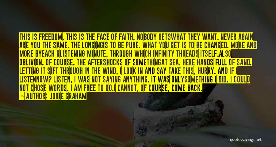 Jorie Graham Quotes: This Is Freedom. This Is The Face Of Faith, Nobody Getswhat They Want. Never Again Are You The Same. The