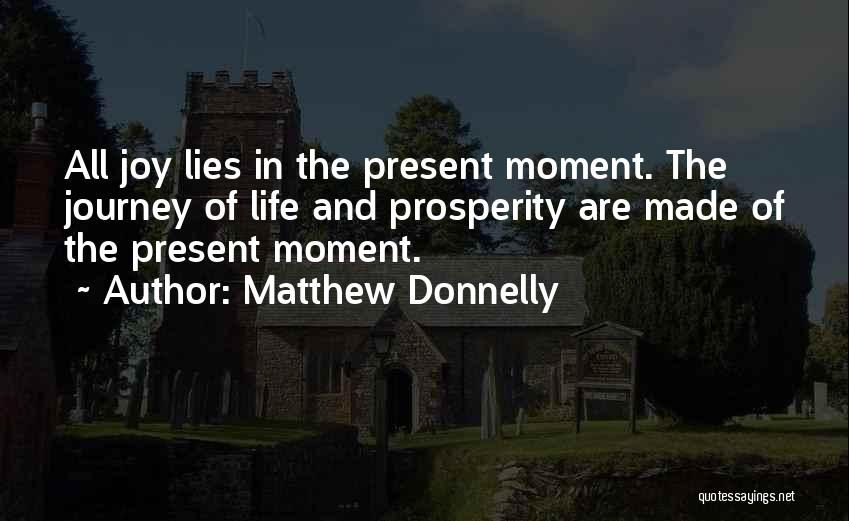 Matthew Donnelly Quotes: All Joy Lies In The Present Moment. The Journey Of Life And Prosperity Are Made Of The Present Moment.