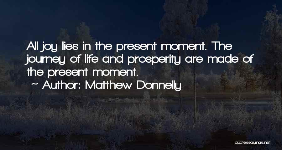 Matthew Donnelly Quotes: All Joy Lies In The Present Moment. The Journey Of Life And Prosperity Are Made Of The Present Moment.