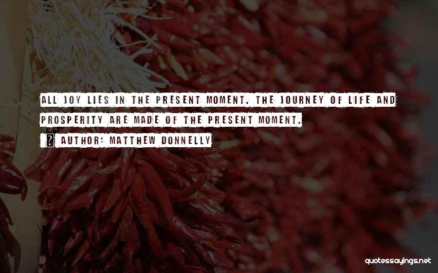 Matthew Donnelly Quotes: All Joy Lies In The Present Moment. The Journey Of Life And Prosperity Are Made Of The Present Moment.
