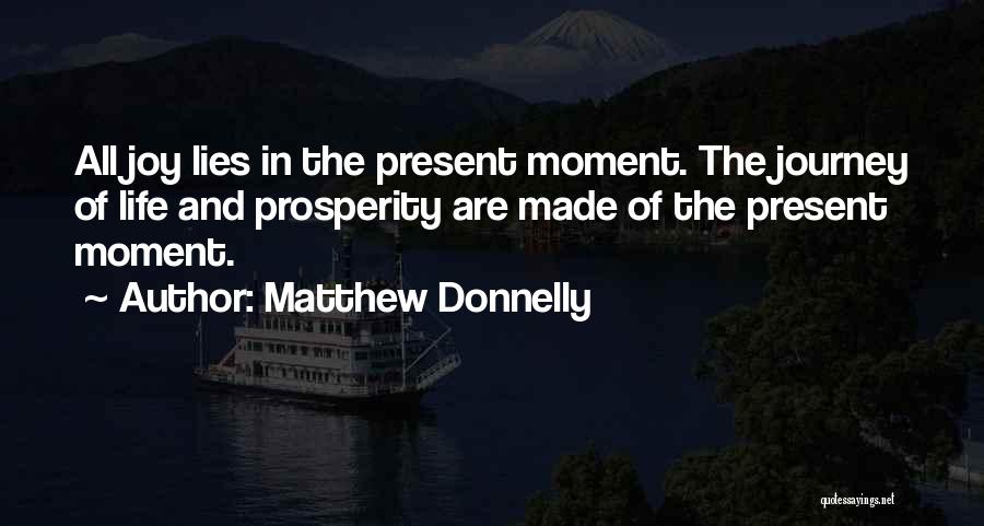 Matthew Donnelly Quotes: All Joy Lies In The Present Moment. The Journey Of Life And Prosperity Are Made Of The Present Moment.