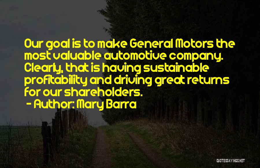 Mary Barra Quotes: Our Goal Is To Make General Motors The Most Valuable Automotive Company. Clearly, That Is Having Sustainable Profitability And Driving