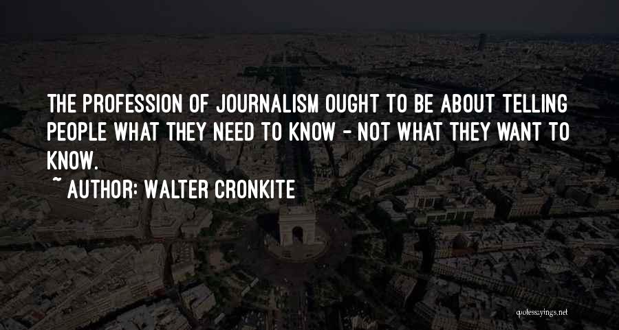 Walter Cronkite Quotes: The Profession Of Journalism Ought To Be About Telling People What They Need To Know - Not What They Want