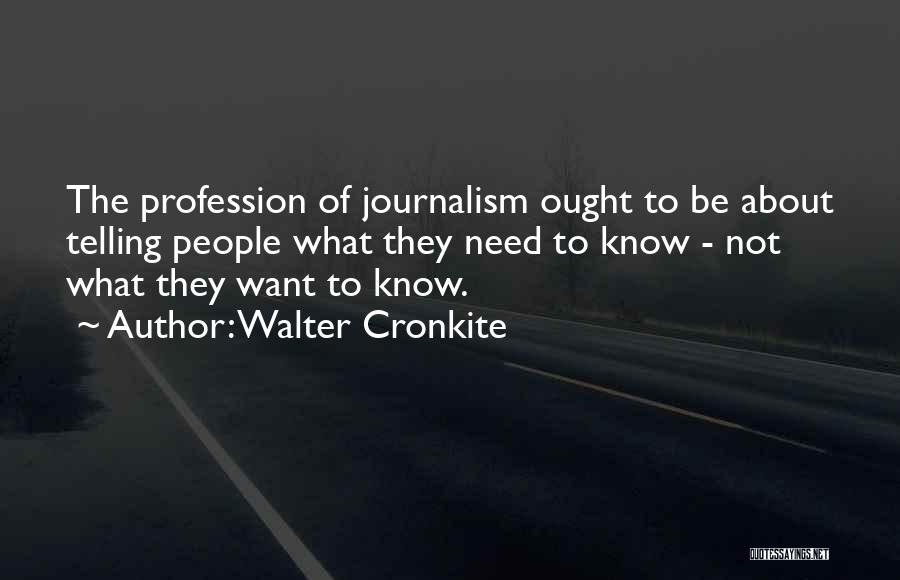 Walter Cronkite Quotes: The Profession Of Journalism Ought To Be About Telling People What They Need To Know - Not What They Want