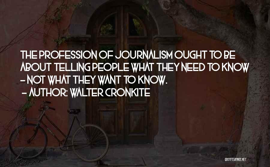 Walter Cronkite Quotes: The Profession Of Journalism Ought To Be About Telling People What They Need To Know - Not What They Want