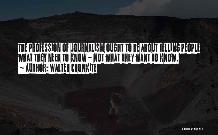 Walter Cronkite Quotes: The Profession Of Journalism Ought To Be About Telling People What They Need To Know - Not What They Want